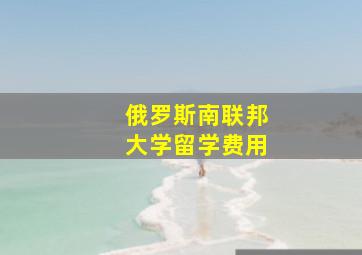 俄罗斯南联邦大学留学费用