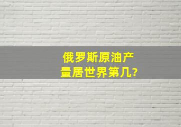 俄罗斯原油产量居世界第几?