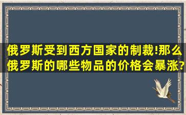 俄罗斯受到西方国家的制裁!那么俄罗斯的哪些物品的价格会暴涨?