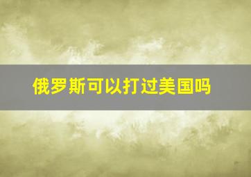 俄罗斯可以打过美国吗