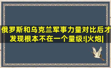 俄罗斯和乌克兰军事力量对比后,才发现根本不在一个量级!|火炮|战车|...