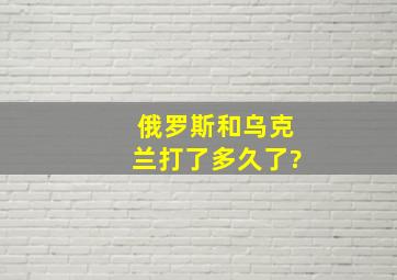 俄罗斯和乌克兰打了多久了?