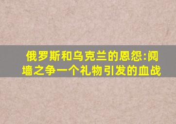 俄罗斯和乌克兰的恩怨:阋墙之争,一个礼物引发的血战