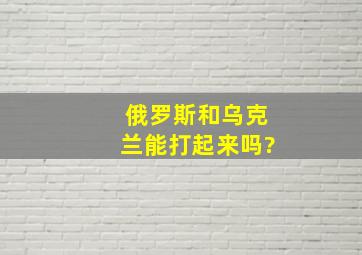 俄罗斯和乌克兰能打起来吗?