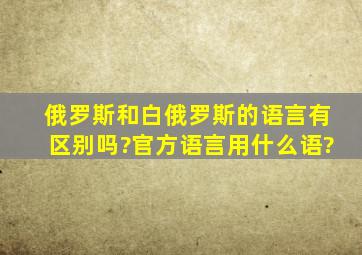 俄罗斯和白俄罗斯的语言有区别吗?官方语言用什么语?