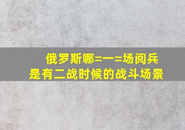 俄罗斯哪=一=场阅兵是有二战时候的战斗场景