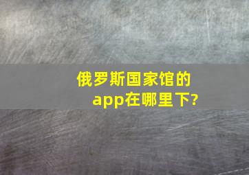 俄罗斯国家馆的app在哪里下?