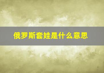 俄罗斯套娃是什么意思