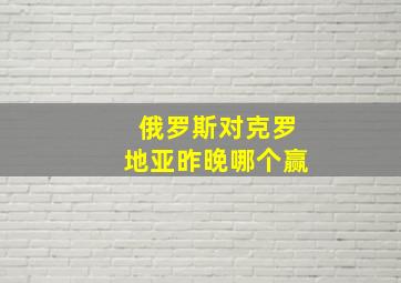 俄罗斯对克罗地亚昨晚哪个赢