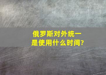 俄罗斯对外统一是使用什么时间?