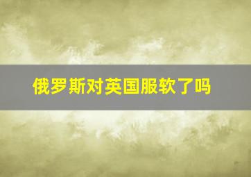 俄罗斯对英国服软了吗