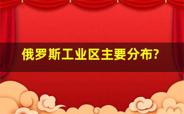 俄罗斯工业区主要分布?