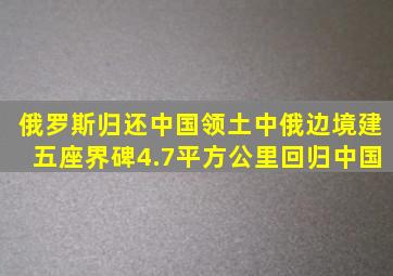 俄罗斯归还中国领土,中俄边境建五座界碑,4.7平方公里回归中国