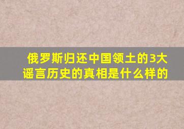 俄罗斯归还中国领土的3大谣言,历史的真相是什么样的