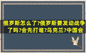 俄罗斯怎么了?俄罗斯要发动战争了吗?会先打谁?乌克兰?中国会参与...