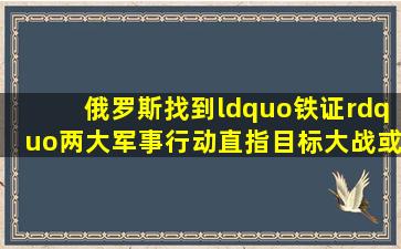 俄罗斯找到“铁证”两大军事行动直指目标,大战或将无法避免