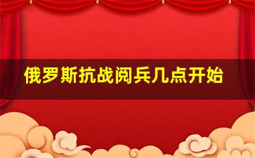 俄罗斯抗战阅兵几点开始