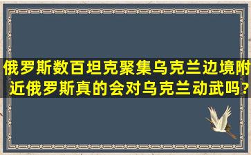 俄罗斯数百坦克聚集乌克兰边境附近,俄罗斯真的会对乌克兰动武吗?