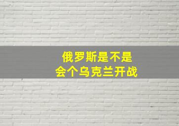 俄罗斯是不是会个乌克兰开战(