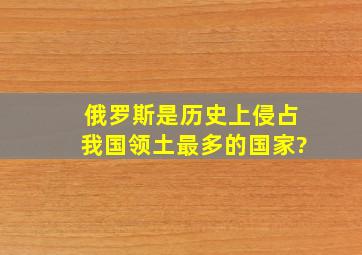 俄罗斯是历史上侵占我国领土最多的国家?