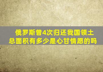 俄罗斯曾4次归还我国领土总面积有多少是心甘情愿的吗