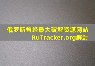 俄罗斯曾经最大破解资源网站 RuTracker.org解封