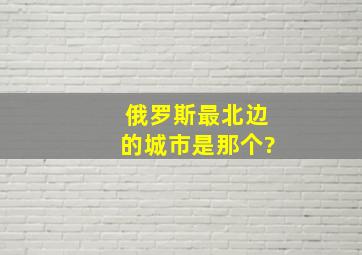 俄罗斯最北边的城市是那个?