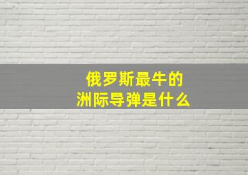 俄罗斯最牛的洲际导弹是什么