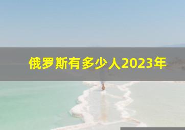 俄罗斯有多少人2023年