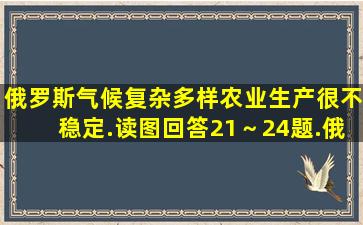 俄罗斯气候复杂多样,农业生产很不稳定.读图回答21～24题.俄罗斯大...