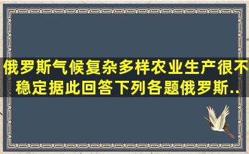 俄罗斯气候复杂多样,农业生产很不稳定。据此回答下列各题。俄罗斯...