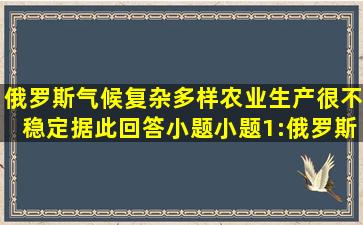 俄罗斯气候复杂多样,农业生产很不稳定。据此回答小题。小题1:俄罗斯...