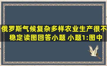 俄罗斯气候复杂多样,农业生产很不稳定。读图回答小题。 小题1:图中...