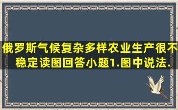 俄罗斯气候复杂多样,农业生产很不稳定。读图回答小题。1.图中说法...