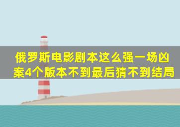 俄罗斯电影剧本这么强一场凶案4个版本,不到最后猜不到结局