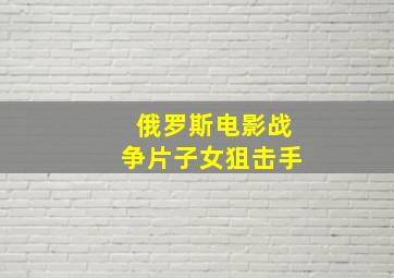 俄罗斯电影战争片子女狙击手