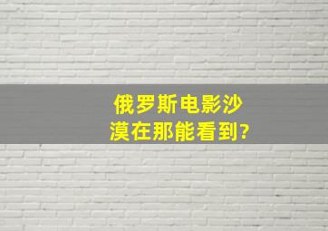 俄罗斯电影沙漠在那能看到?