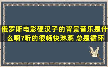 俄罗斯电影硬汉子的背景音乐是什么啊?听的很畅快淋漓 总是循环那首