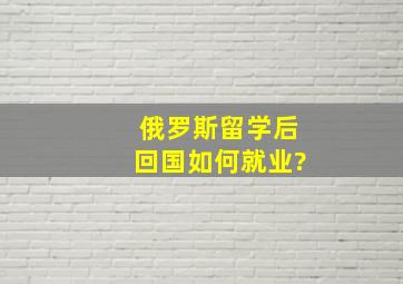 俄罗斯留学后回国如何就业?