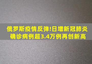 俄罗斯疫情反弹!日增新冠肺炎确诊病例超3.4万例,再创新高 