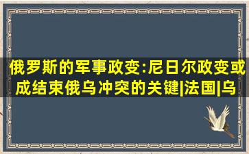 俄罗斯的军事政变:尼日尔政变或成结束俄乌冲突的关键|法国|乌克兰|...