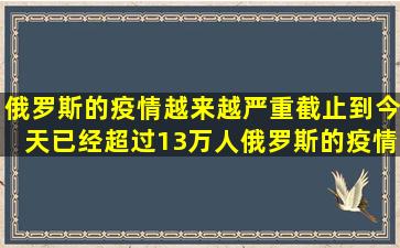 俄罗斯的疫情越来越严重截止到今天已经超过13万人俄罗斯的疫情...