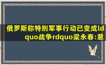 俄罗斯称特别军事行动已变成“战争”梁永春:意在警告美西方控制危...