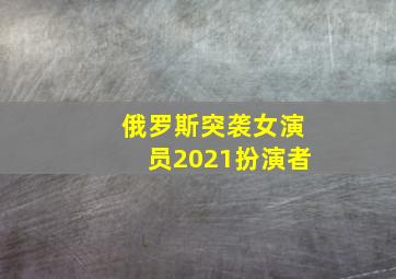 俄罗斯突袭女演员2021扮演者(