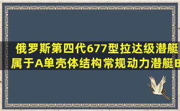 俄罗斯第四代677型拉达级潜艇属于()。A、单壳体结构常规动力潜艇B...