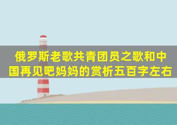 俄罗斯老歌《共青团员之歌》和中国《再见吧妈妈》的赏析,五百字左右