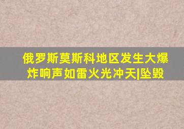 俄罗斯莫斯科地区发生大爆炸,响声如雷,火光冲天|坠毁