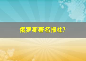 俄罗斯著名报社?