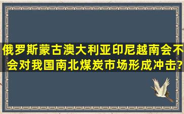 俄罗斯蒙古、澳大利亚印尼越南会不会对我国南北煤炭市场形成冲击?