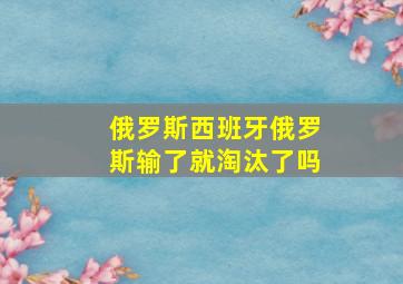 俄罗斯西班牙俄罗斯输了就淘汰了吗